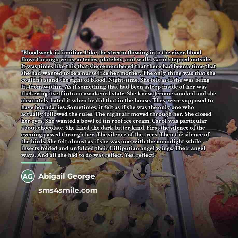 “Bloodwork is familiar. Like the stream flowing into the river blood flows through veins, arteries, platelets, and walls. Carol stepped outside. It was times like this that she remembered that there had been a time that she had wanted to be a nurse like her mother. The only thing was that she…” quote by Abigail George
