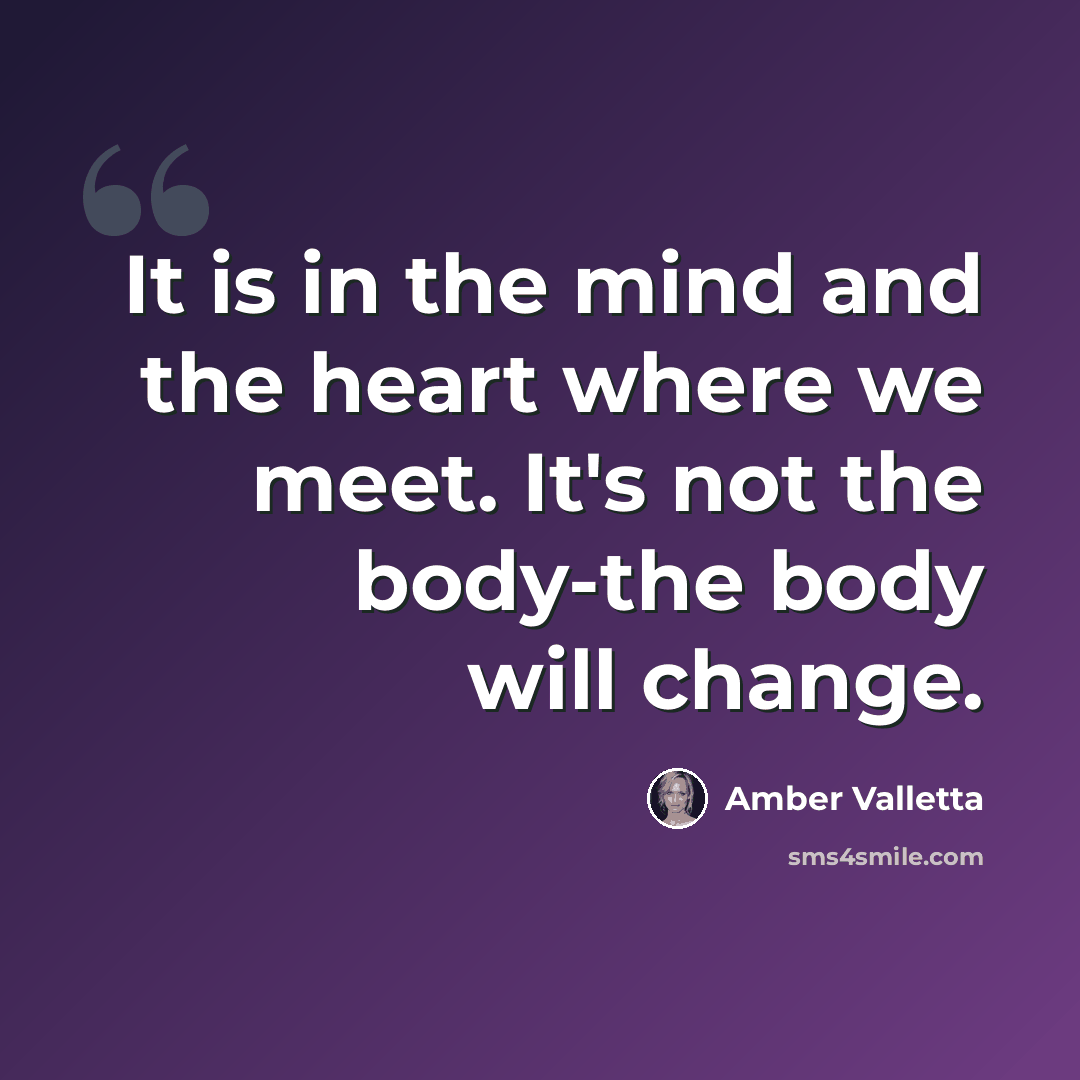 “It is in the mind and the heart where we meet. It's not the body-the body will change.” quote by Amber Valletta