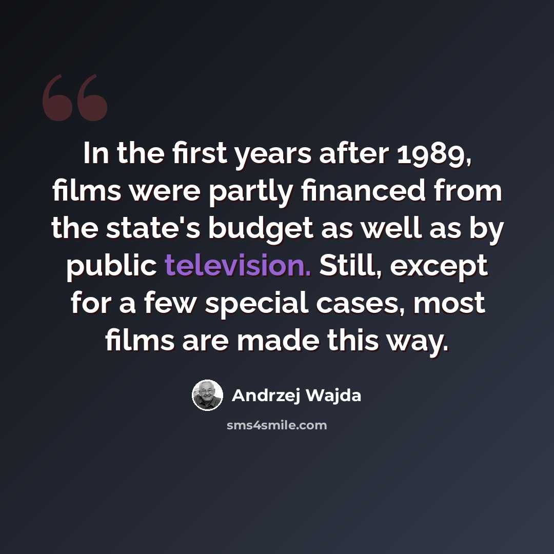 “In the first years after 1989, films were partly financed from the state's budget as well as by public television. Still, except for a few special cases, most films are made this way.” quote by Andrzej Wajda