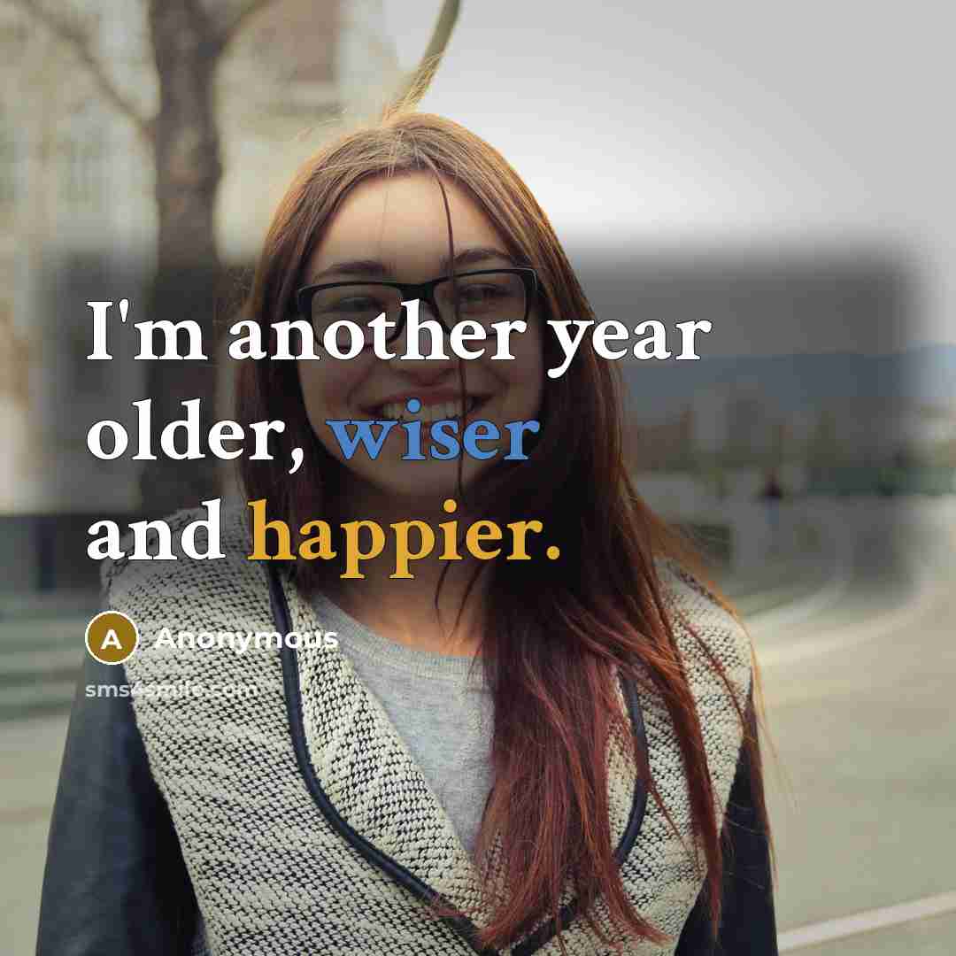 “I'm another year older, wiser and happier.” quote by Anonymous