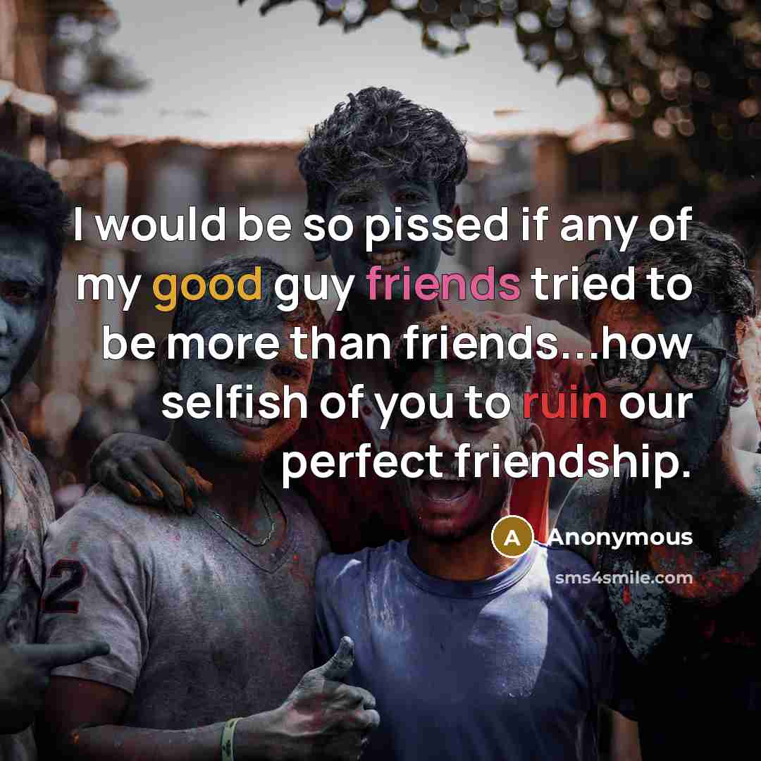 “I would be so pissed if any of my good guy friends tried to be more than friends...how selfish of you to ruin our perfect friendship.” quote by Anonymous