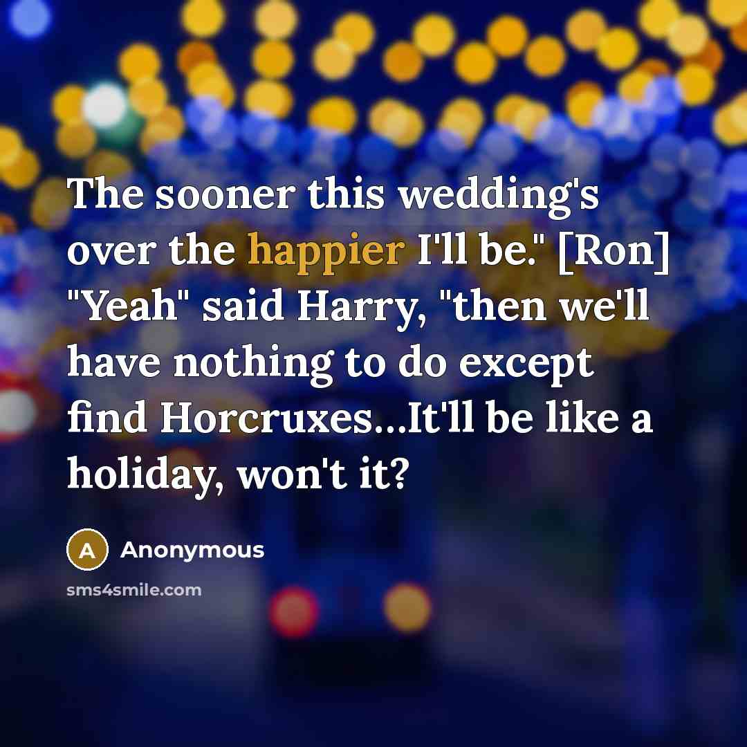 “The sooner this wedding's over the happier I'll be." [Ron] "Yeah" said Harry, "then we'll have nothing to do except find Horcruxes…It'll be like a holiday, won't it?” quote by Anonymous