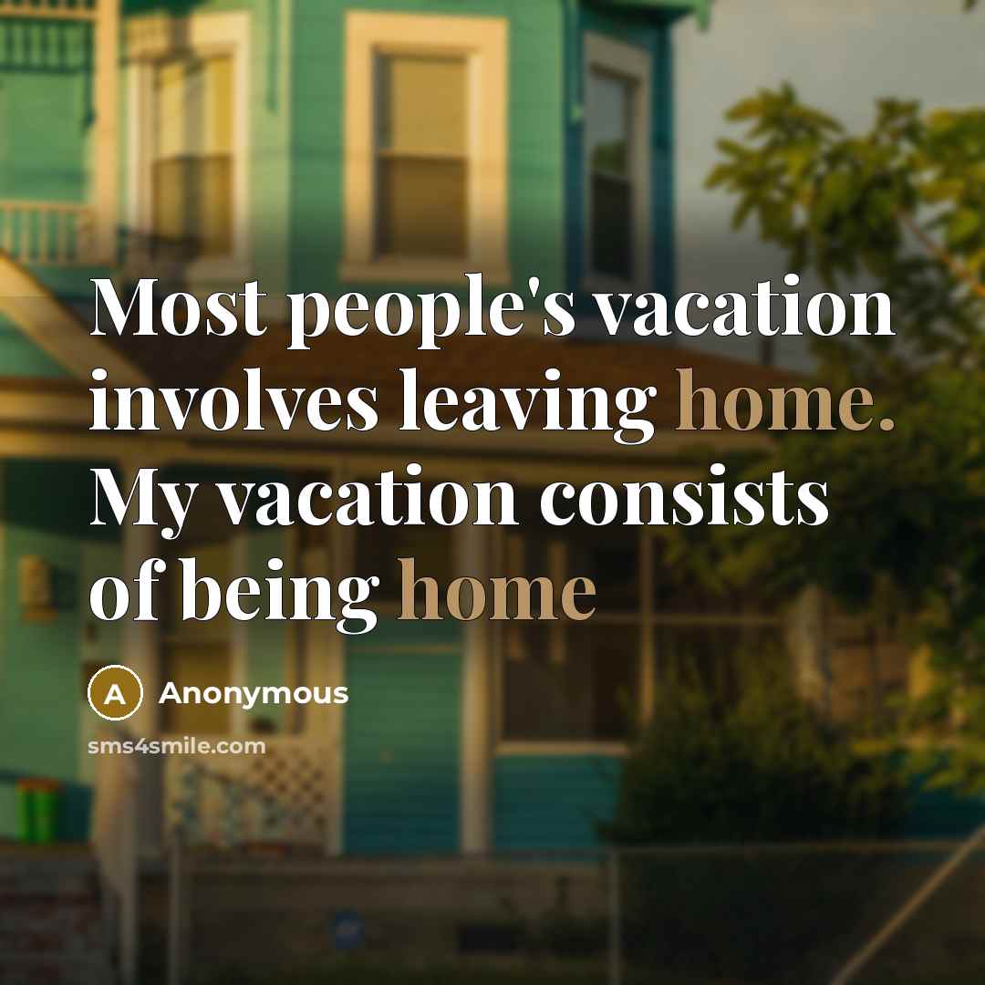 “Most people's vacation involves leaving home. My vacation consists of being home” quote by Anonymous