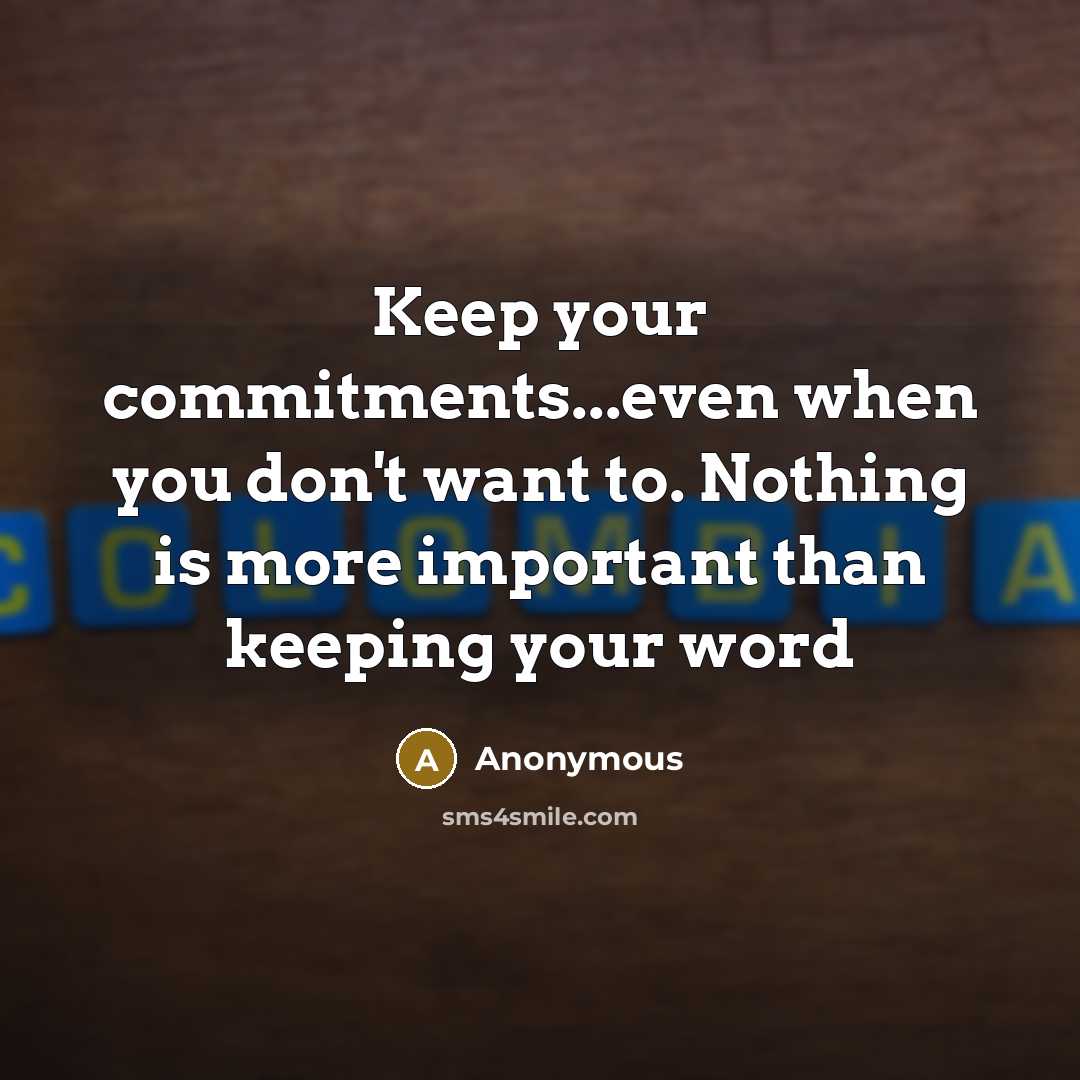 “Keep your commitments...even when you don't want to. Nothing is more important than keeping your word” quote by Anonymous