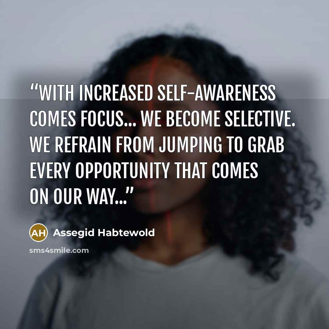 “With increased self-awareness comes focus... We become selective. We refrain from jumping to grab every opportunity that comes on our way...” quote by Assegid Habtewold