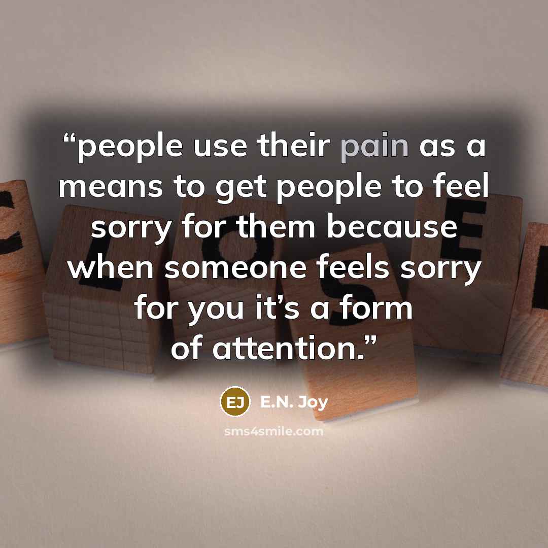 “people use their pain as a means to get people to feel sorry for them because when someone feels sorry for you it’s a form of attention.” quote by E.N. Joy