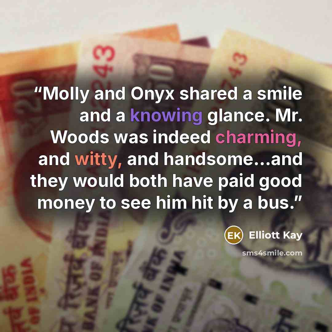 “Molly and Onyx shared a smile and a knowing glance. Mr. Woods was indeed charming, and witty, and handsome…and they would both have paid good money to see him hit by a bus.” quote by Elliott Kay