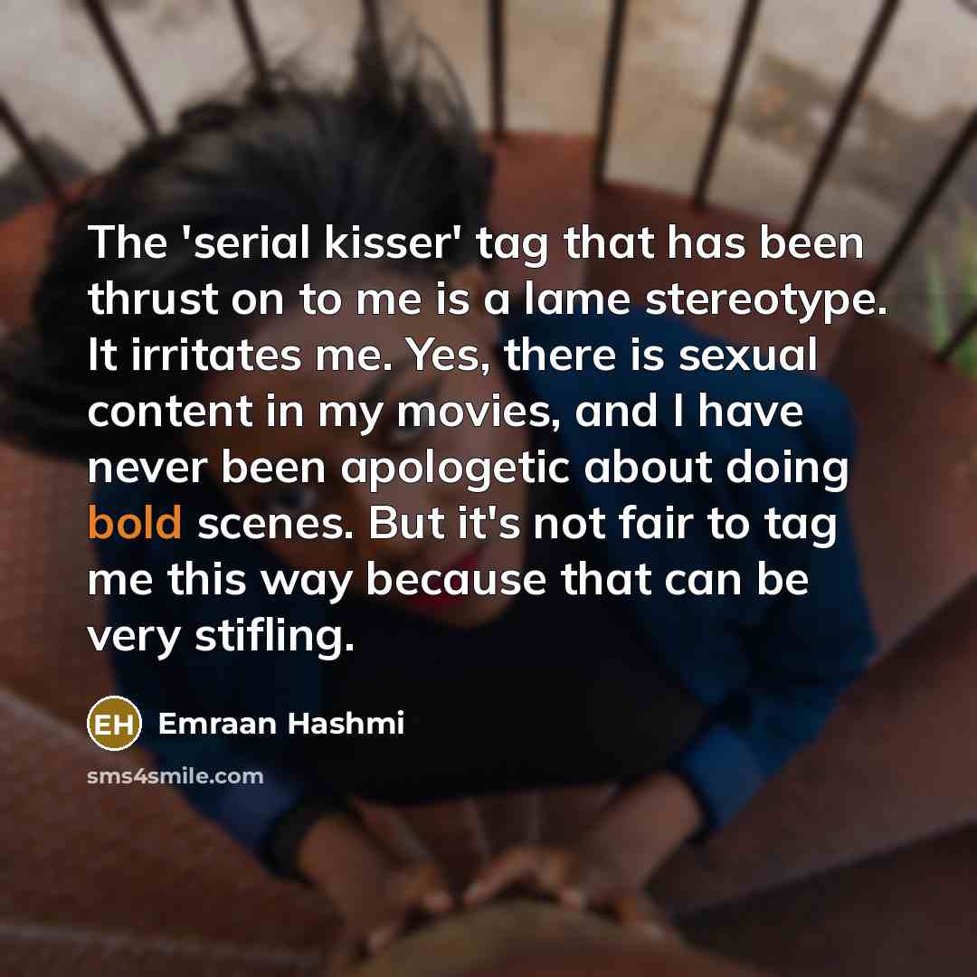 “The 'serial kisser' tag that has been thrust on to me is a lame stereotype. It irritates me. Yes, there is sexual content in my movies, and I have never been apologetic about doing bold scenes. But it's not fair to tag me this way because that can be very stifling.” quote by Emraan Hashmi