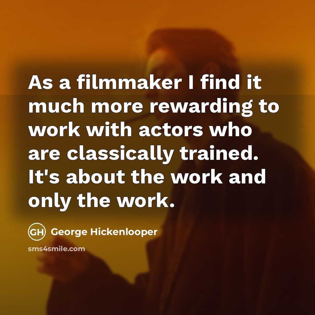 “As a filmmaker I find it much more rewarding to work with actors who are classically trained. It's about the work and only the work.” quote by George Hickenlooper
