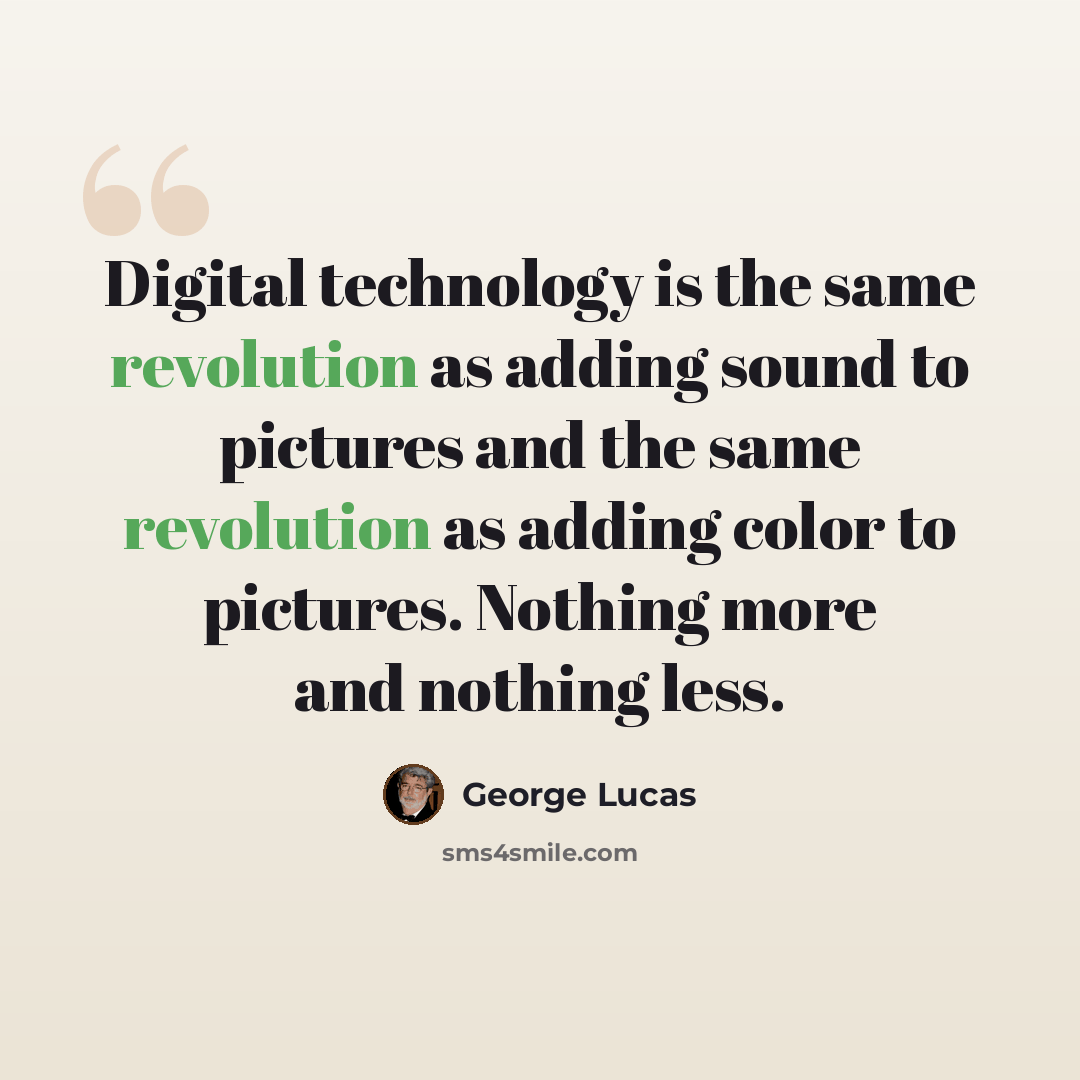 “Digital technology is the same revolution as adding sound to pictures and the same revolution as adding color to pictures. Nothing more and nothing less.” quote by George Lucas