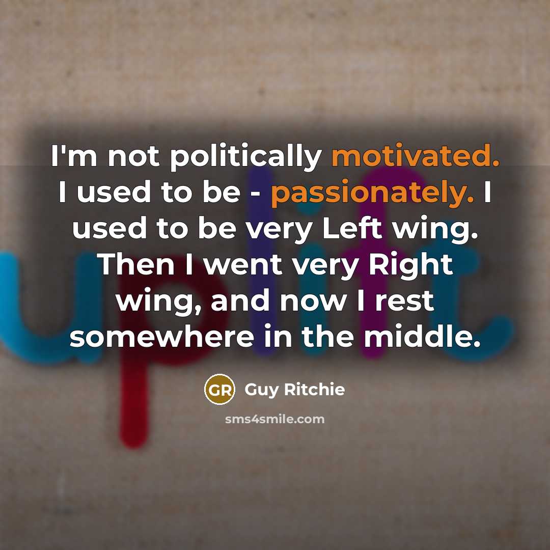 “I'm not politically motivated. I used to be - passionately. I used to be very Left wing. Then I went very Right wing, and now I rest somewhere in the middle.” quote by Guy Ritchie