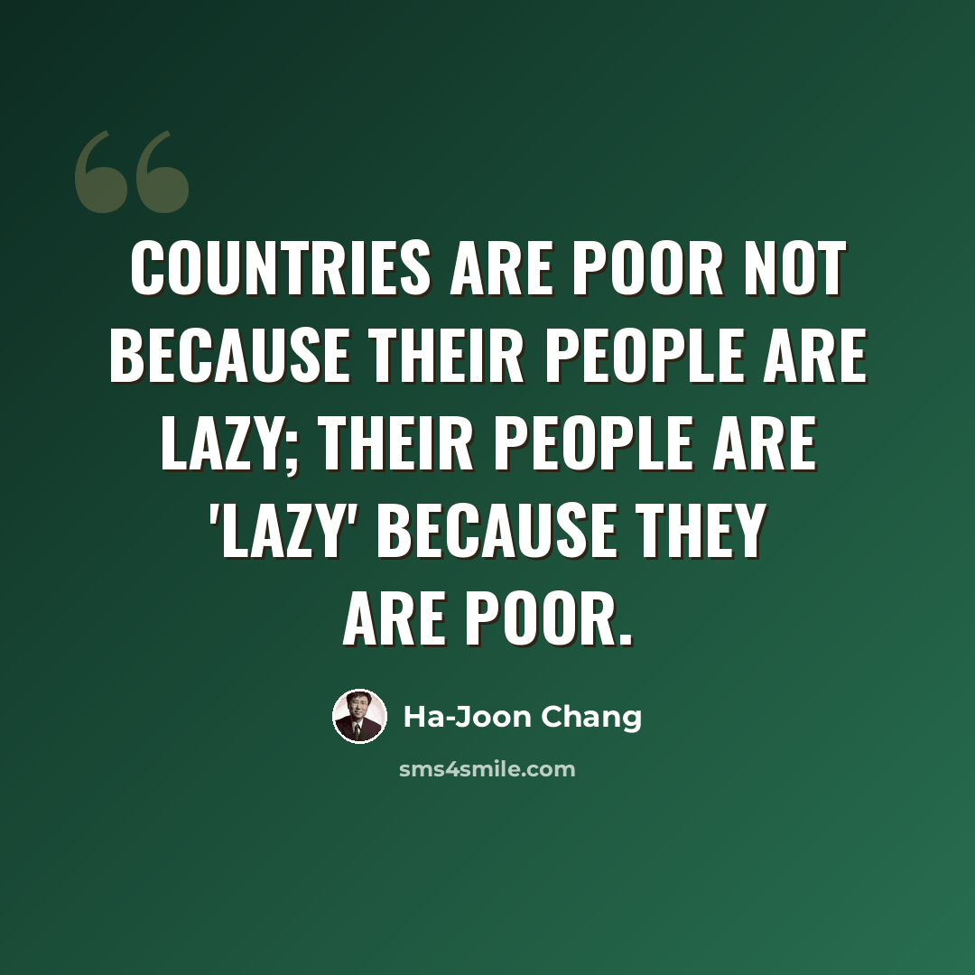 “Countries are poor not because their people are lazy; their people are 'lazy' because they are poor.” quote by Ha-Joon Chang