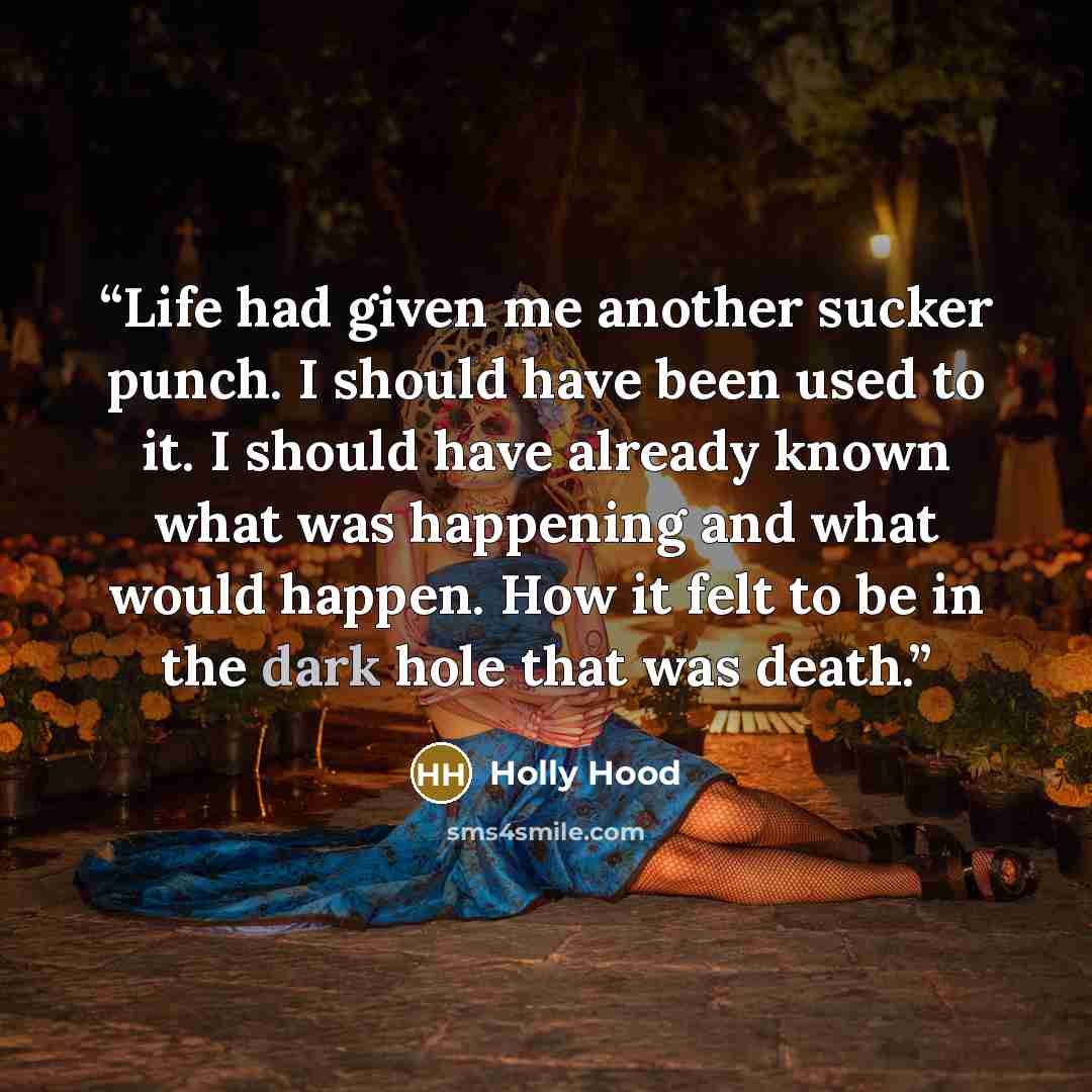 “Life had given me another sucker punch. I should have been used to it. I should have already known what was happening and what would happen. How it felt to be in the dark hole that was death.” quote by Holly Hood