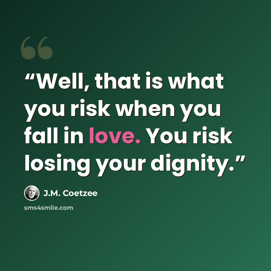 “Well, that is what you risk when you fall in love. You risk losing your dignity.” quote by J.M. Coetzee