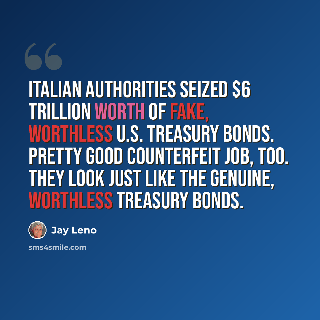 “Italian authorities seized $6 trillion worth of fake, worthless U.S. Treasury bonds. Pretty good counterfeit job, too. They look just like the genuine, worthless Treasury bonds.” quote by Jay Leno