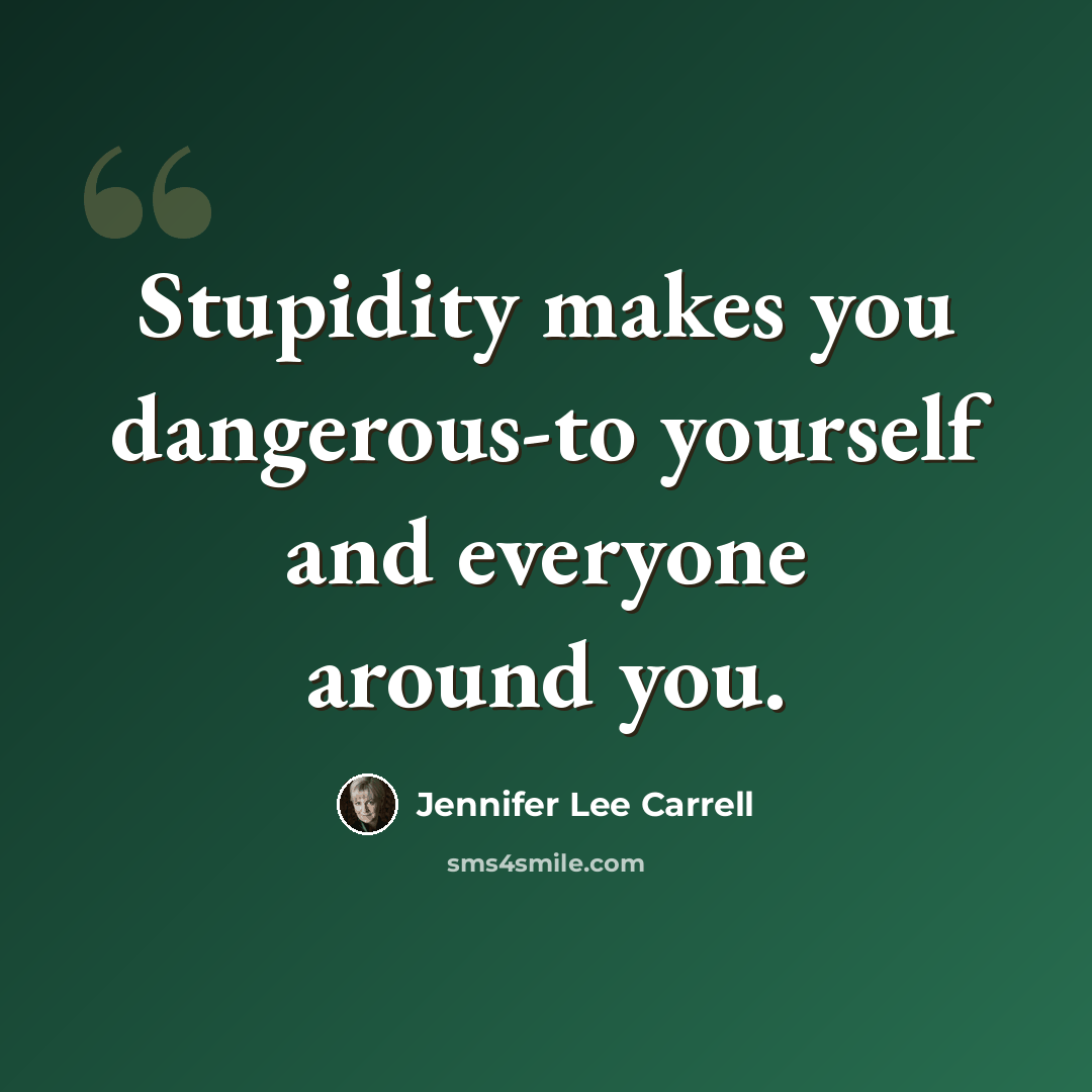 “Stupidity makes you dangerous-to yourself and everyone around you.” quote by Jennifer Lee Carrell