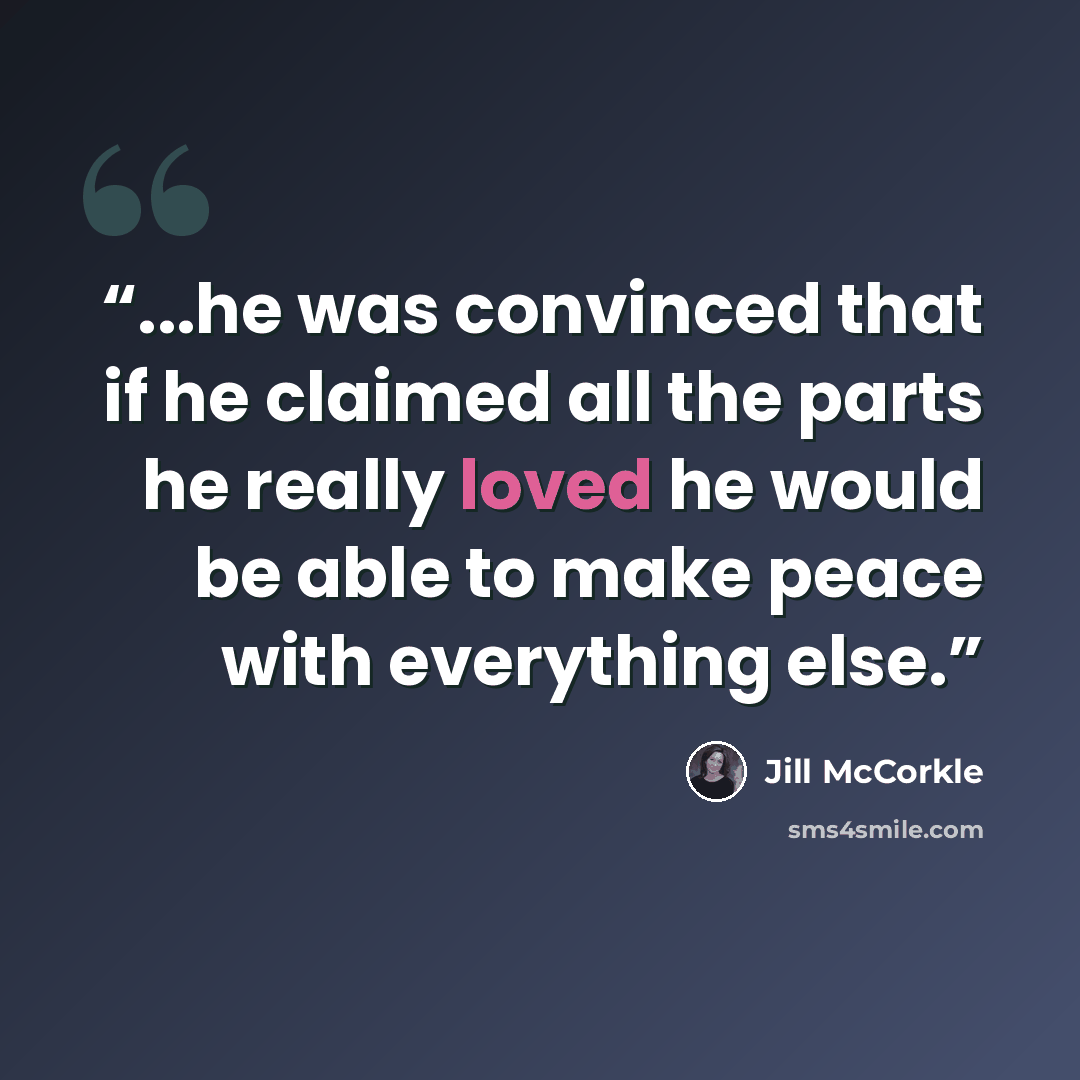 “...he was convinced that if he claimed all the parts he really loved he would be able to make peace with everything else.” quote by Jill McCorkle
