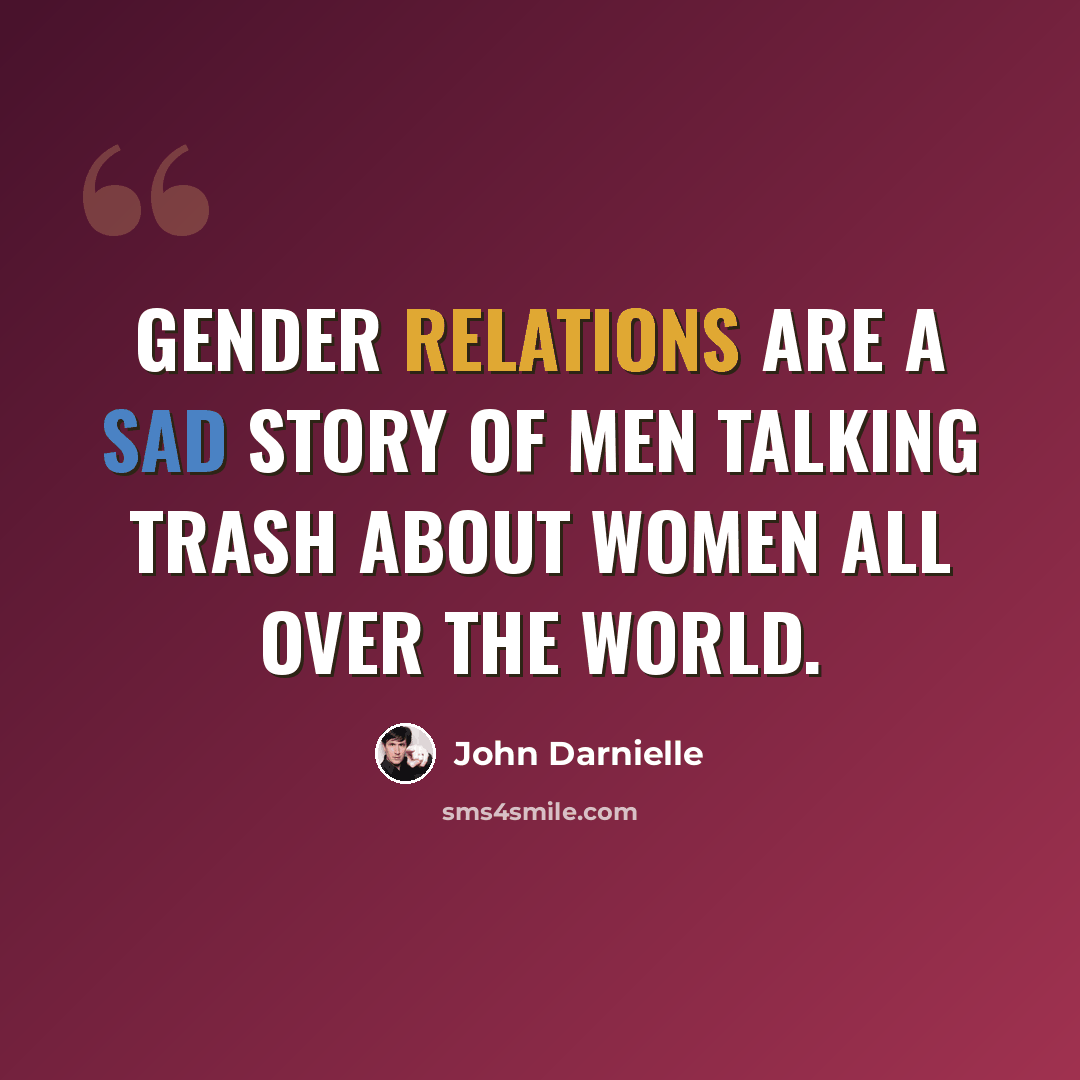 “Gender relations are a sad story of men talking trash about women all over the world.” quote by John Darnielle