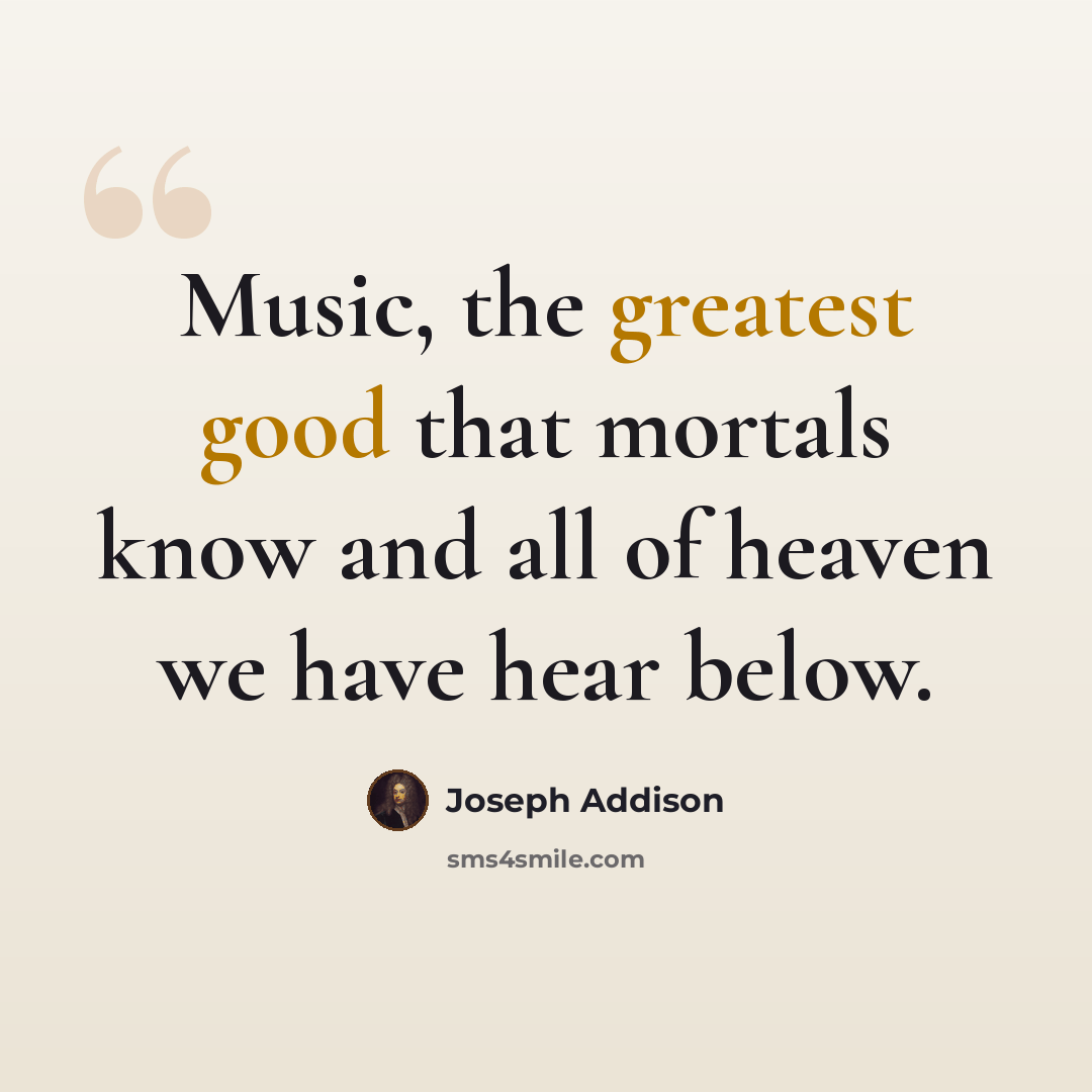 “Music, the greatest good that mortals know and all of heaven we have hear below.” quote by Joseph Addison