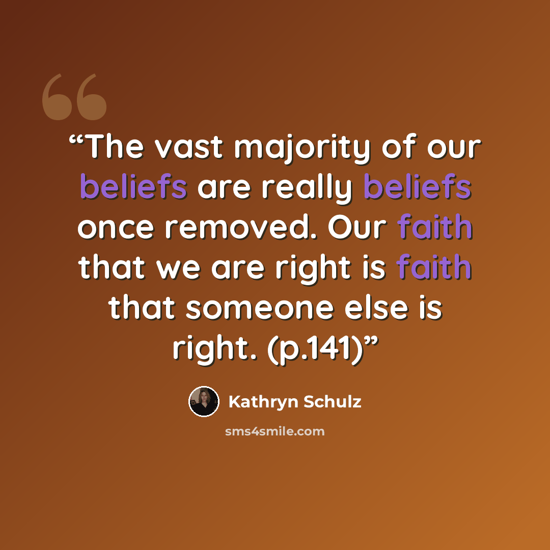 “The vast majority of our beliefs are really beliefs once removed. Our faith that we are right is faith that someone else is right. (p.141)” quote by Kathryn Schulz