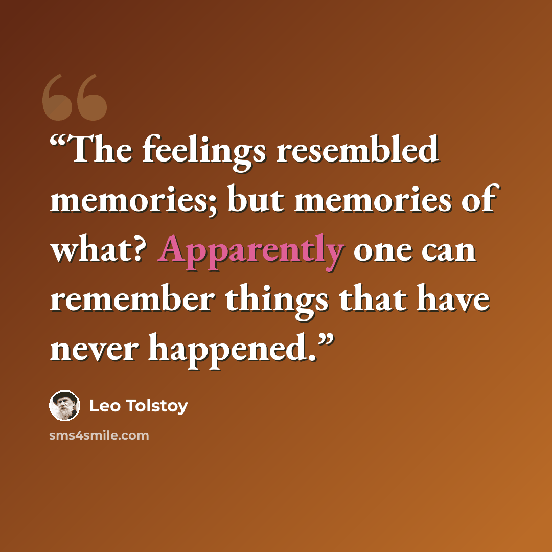 “The feelings resembled memories; but memories of what? Apparently one can remember things that have never happened.” quote by Leo Tolstoy