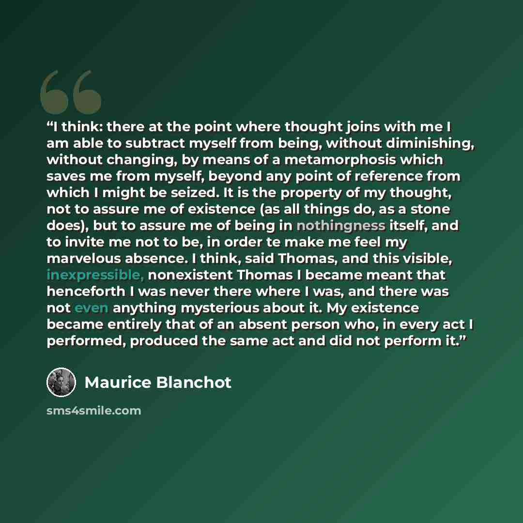 “I think: there at the point where thought joins with me I am able to subtract myself from being, without diminishing, without changing, by means of a metamorphosis which saves me from myself, beyond any point of reference from which I might be seized. It is the property of my thought, not to…” quote by Maurice Blanchot