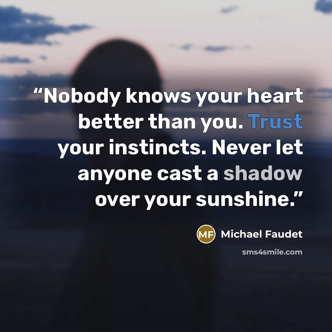 “Nobody knows your heart better than you. Trust your instincts. Never let anyone cast a shadow over your sunshine.” quote by Michael Faudet