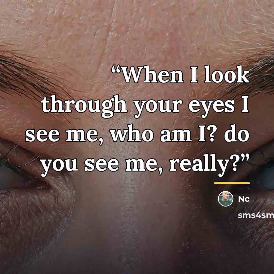 “When I look through your eyes I see me, who am I? do you see me, really?” quote by NC