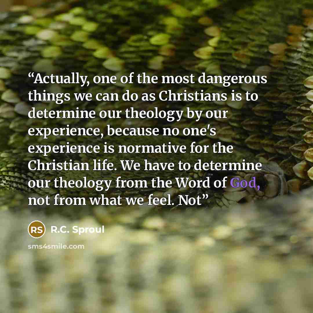 “Actually, one of the most dangerous things we can do as Christians is to determine our theology by our experience, because no one's experience is normative for the Christian life. We have to determine our theology from the Word of God, not from what we feel. Not” quote by R.C. Sproul