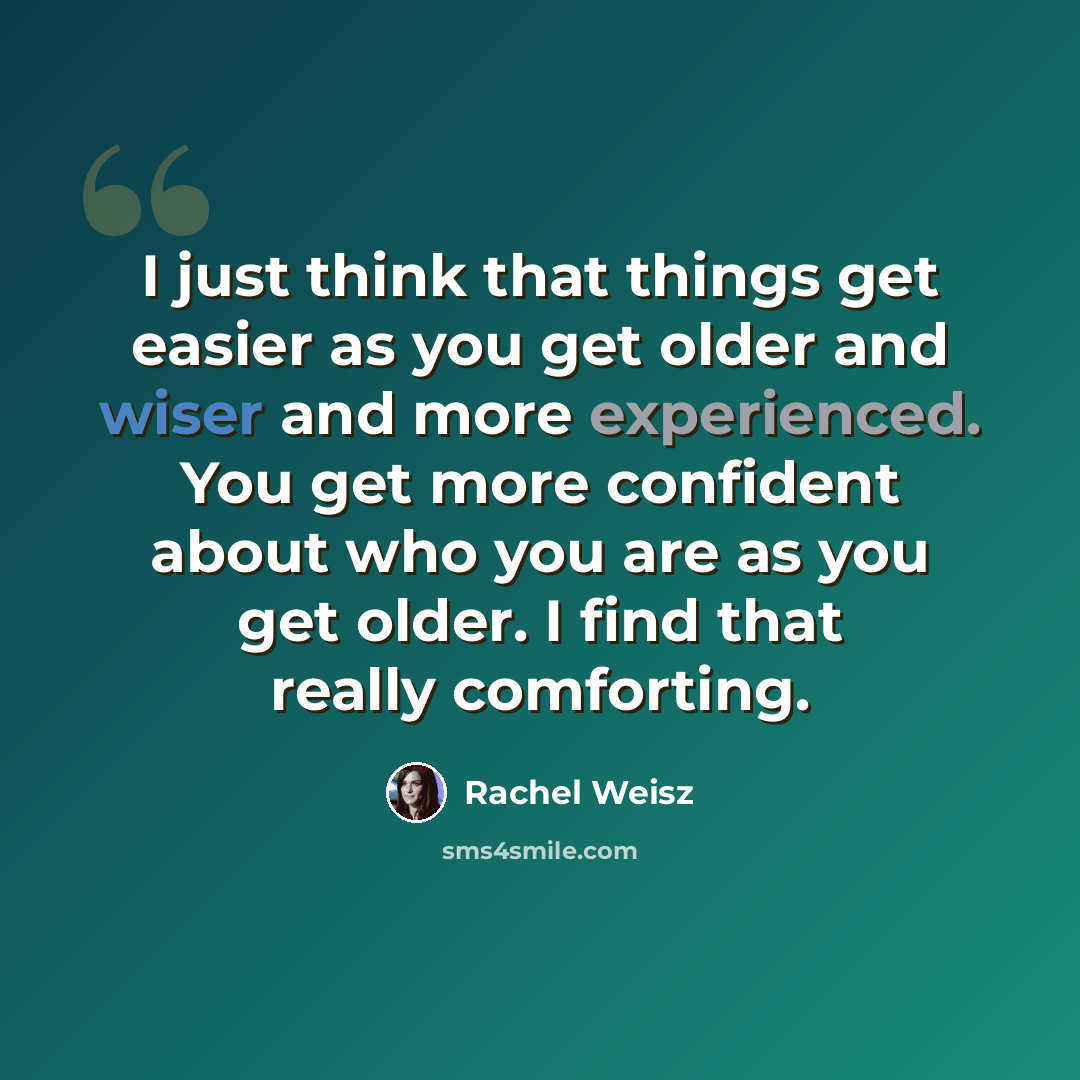 “I just think that things get easier as you get older and wiser and more experienced. You get more confident about who you are as you get older. I find that really comforting.” quote by Rachel Weisz