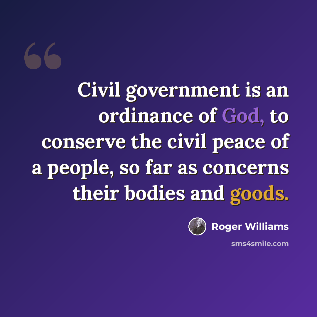 “Civil government is an ordinance of God, to conserve the civil peace of a people, so far as concerns their bodies and goods.” quote by Roger Williams