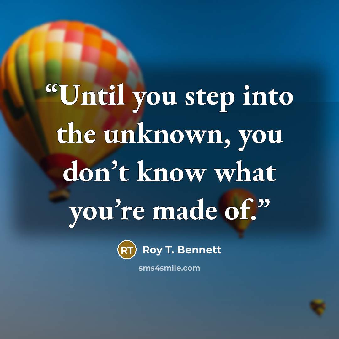 “Until you step into the unknown, you don’t know what you’re made of.” quote by Roy T. Bennett