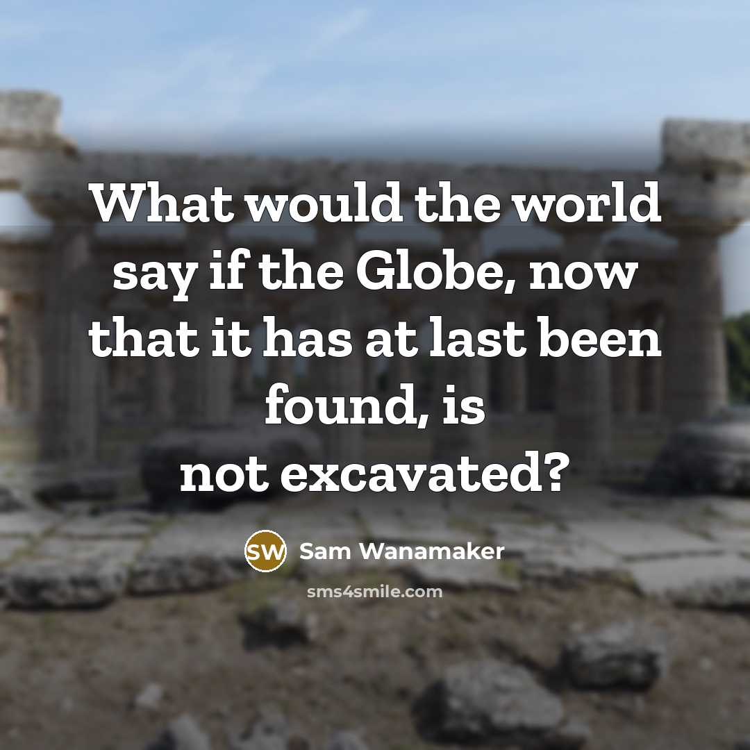 “What would the world say if the Globe, now that it has at last been found, is not excavated?” quote by Sam Wanamaker