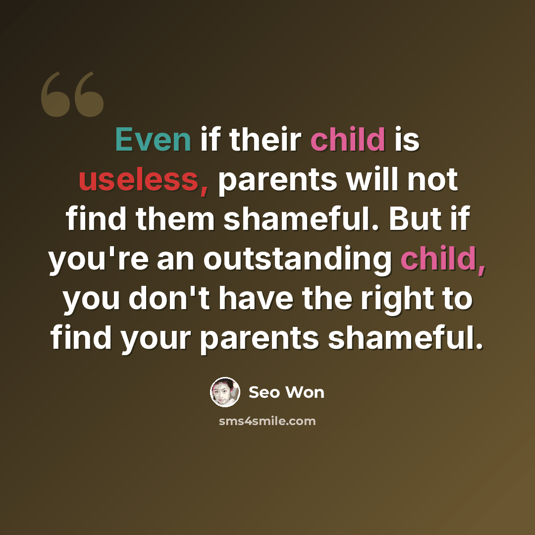“Even if their child is useless, parents will not find them shameful. But if you're an outstanding child, you don't have the right to find your parents shameful.” quote by Seo Won