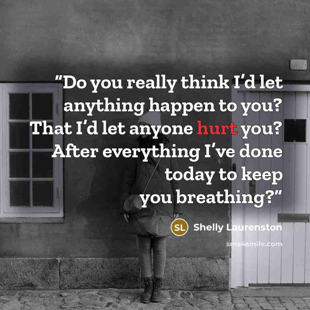 “Do you really think I’d let anything happen to you? That I’d let anyone hurt you? After everything I’ve done today to keep you breathing?” quote by Shelly Laurenston