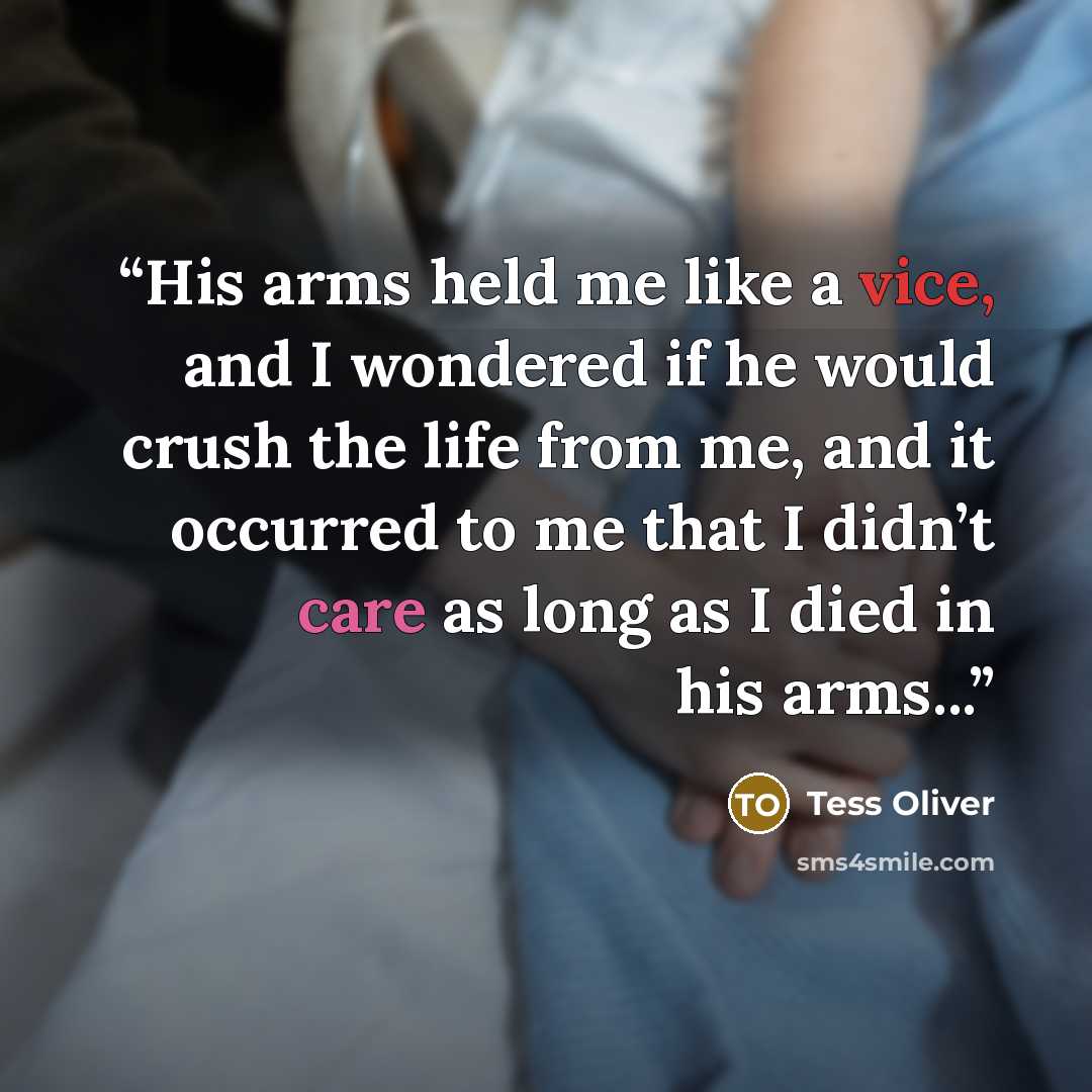 “His arms held me like a vice, and I wondered if he would crush the life from me, and it occurred to me that I didn’t care as long as I died in his arms...” quote by Tess Oliver