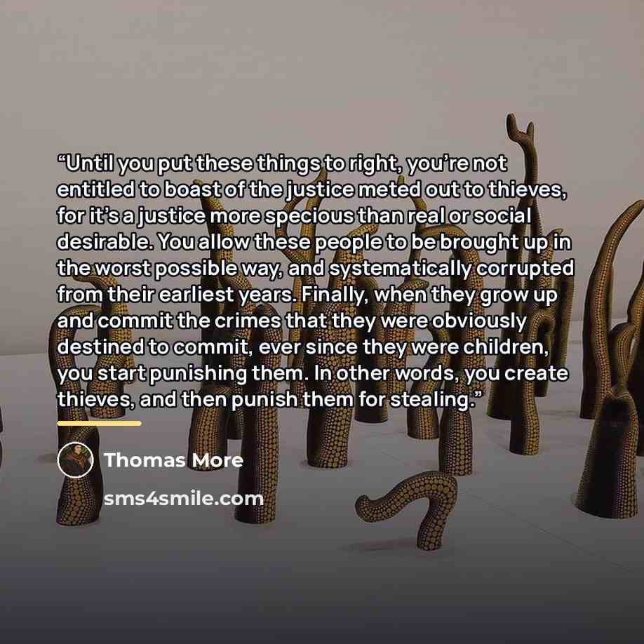 “Until you put these things to right, you're not entitled to boast of the justice meted out to thieves, for it's a justice more specious than real or social desirable. You allow these people to be brought up in the worst possible way, and systematically corrupted from their earliest years. Finally…” quote by Thomas More