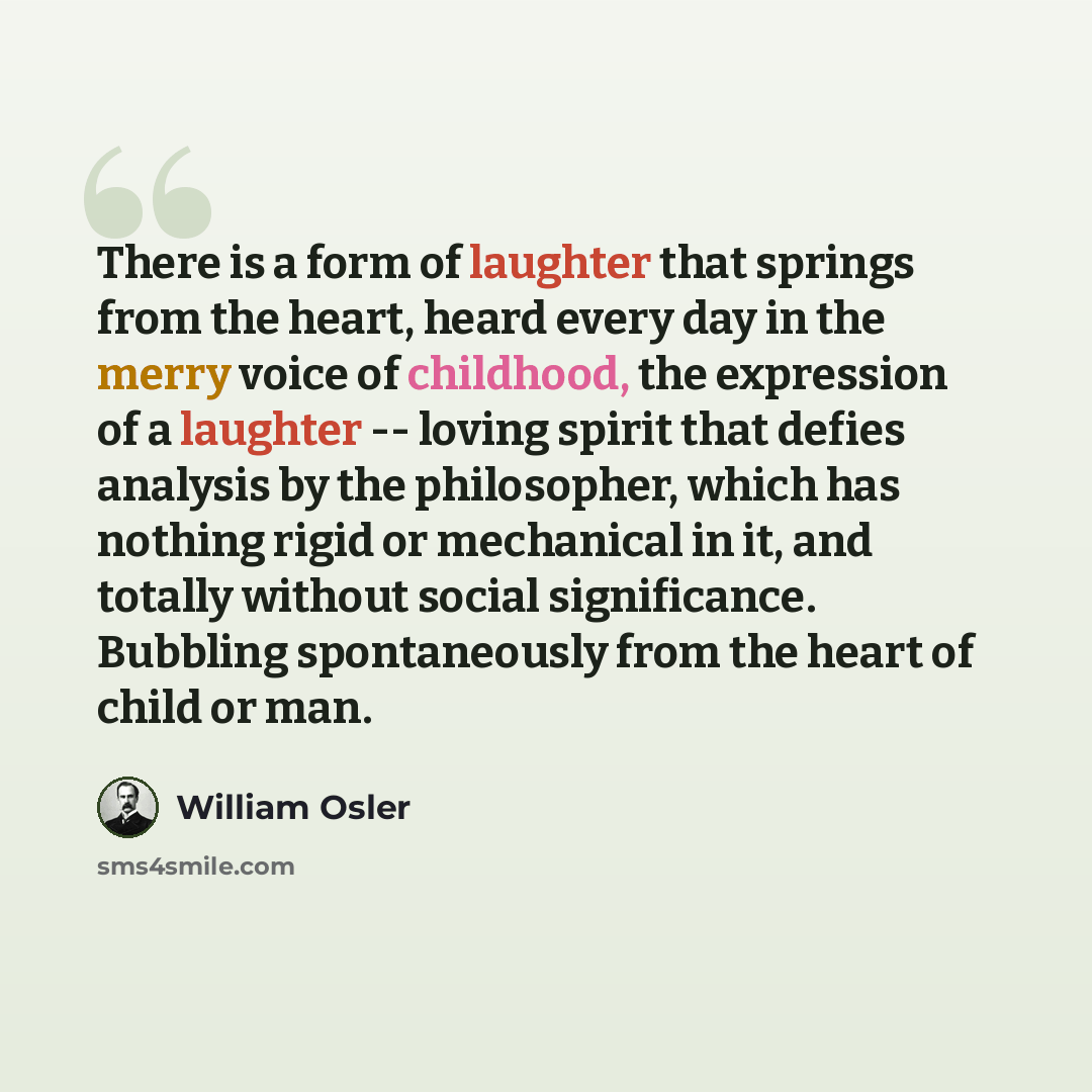 “There is a form of laughter that springs from the heart, heard every day in the merry voice of childhood, the expression of a laughter -- loving spirit that defies analysis by the philosopher, which has nothing rigid or mechanical in it, and totally without social significance. Bubbling…” quote by William Osler