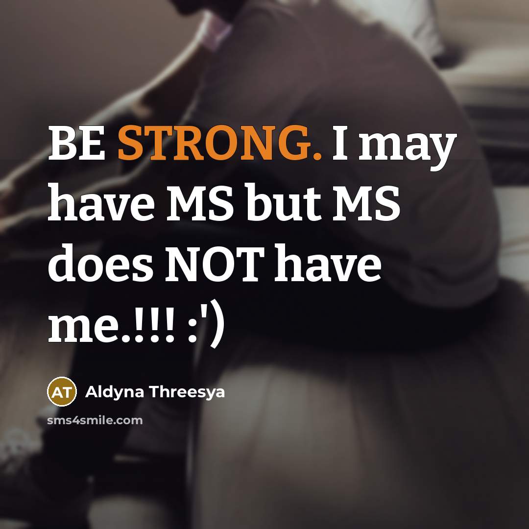 “BE STRONG. I may have MS but MS does NOT have me.!!! :')” quote by Aldyna Threesya