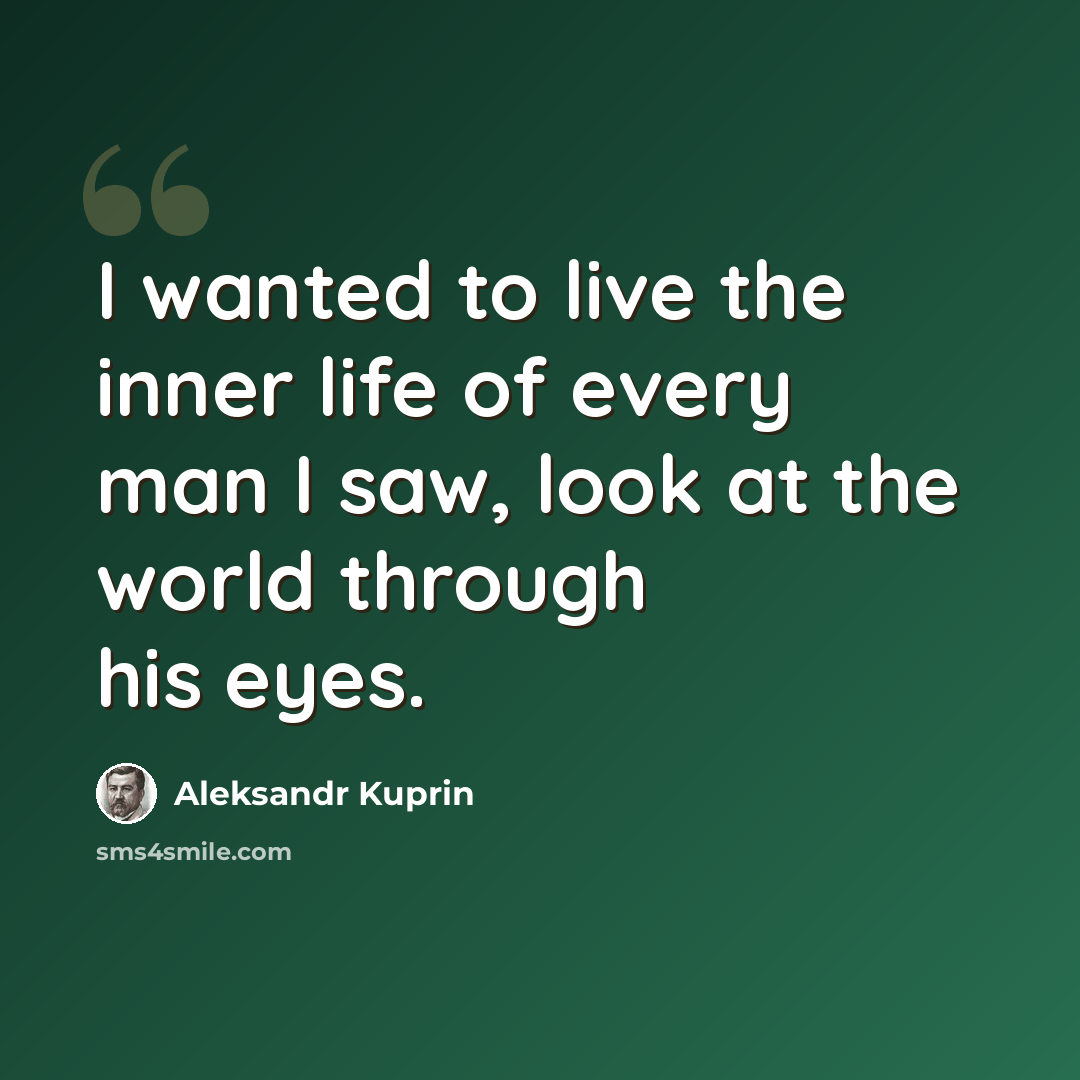 “I wanted to live the inner life of every man I saw, look at the world through his eyes.” quote by Aleksandr Kuprin