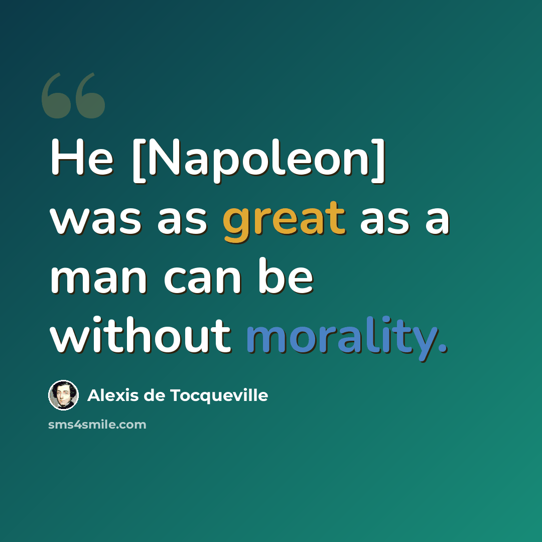 “He [Napoleon] was as great as a man can be without morality.” quote by Alexis de Tocqueville