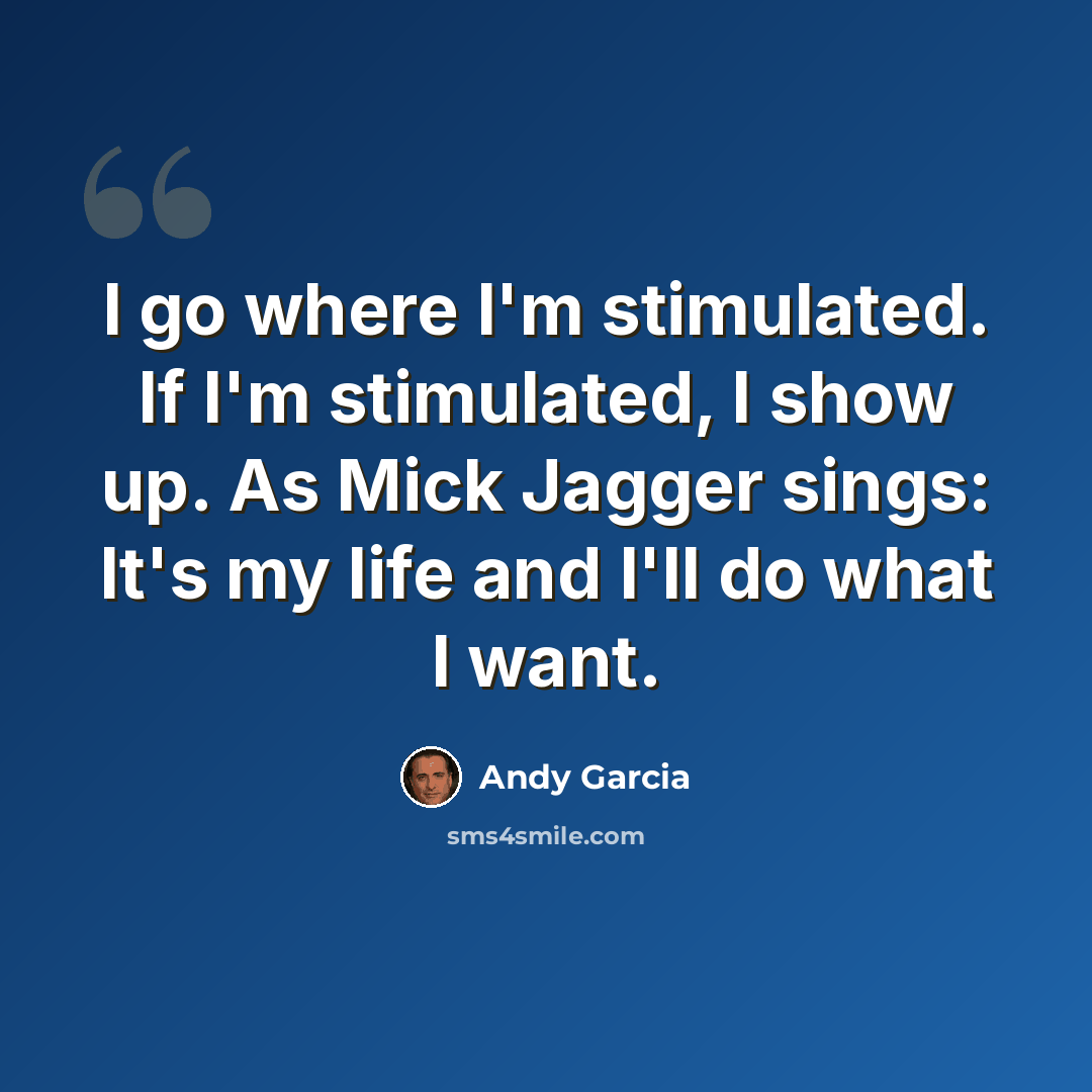 “I go where I'm stimulated. If I'm stimulated, I show up. As Mick Jagger sings: It's my life and I'll do what I want.” quote by Andy Garcia