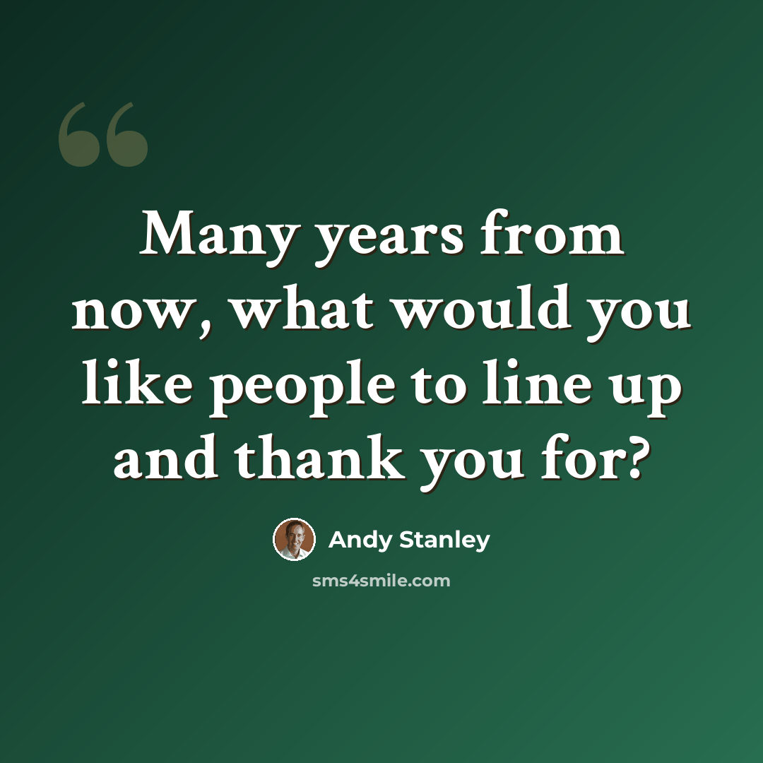 “Many years from now, what would you like people to line up and thank you for?” quote by Andy Stanley