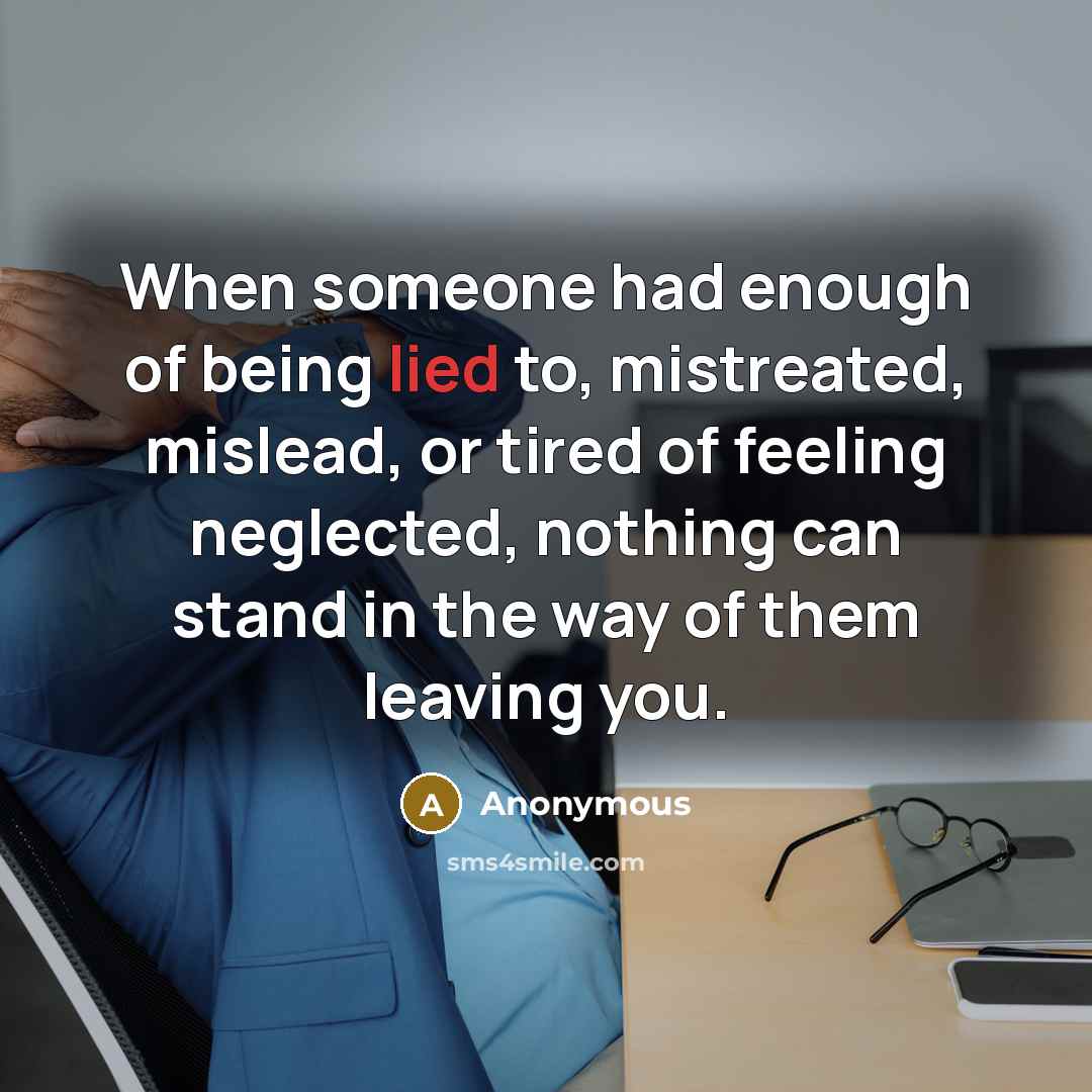 “When someone had enough of being lied to, mistreated, mislead, or tired of feeling neglected, nothing can stand in the way of them leaving you.” quote by Anonymous