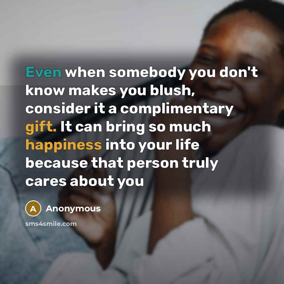 “Even when somebody you don't know makes you blush, consider it a complimentary gift. It can bring so much happiness into your life because that person truly cares about you” quote by Anonymous