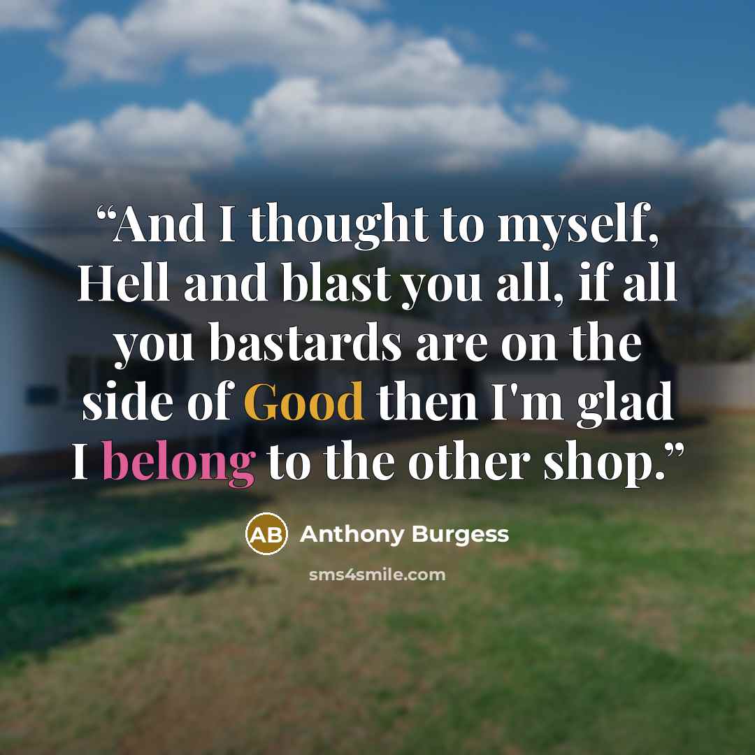 “And I thought to myself, Hell and blast you all, if all you bastards are on the side of Good then I'm glad I belong to the other shop.” quote by Anthony Burgess