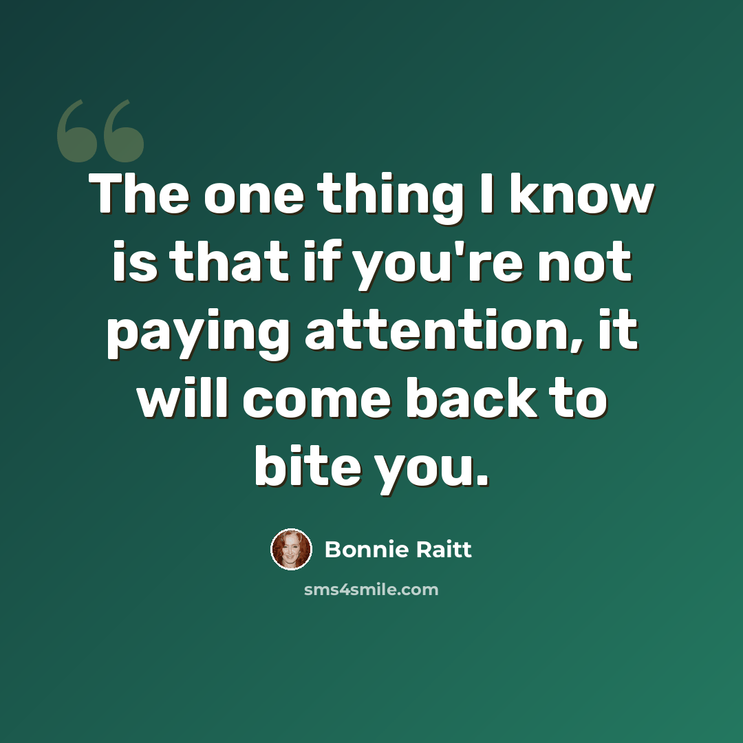 “The one thing I know is that if you're not paying attention, it will come back to bite you.” quote by Bonnie Raitt