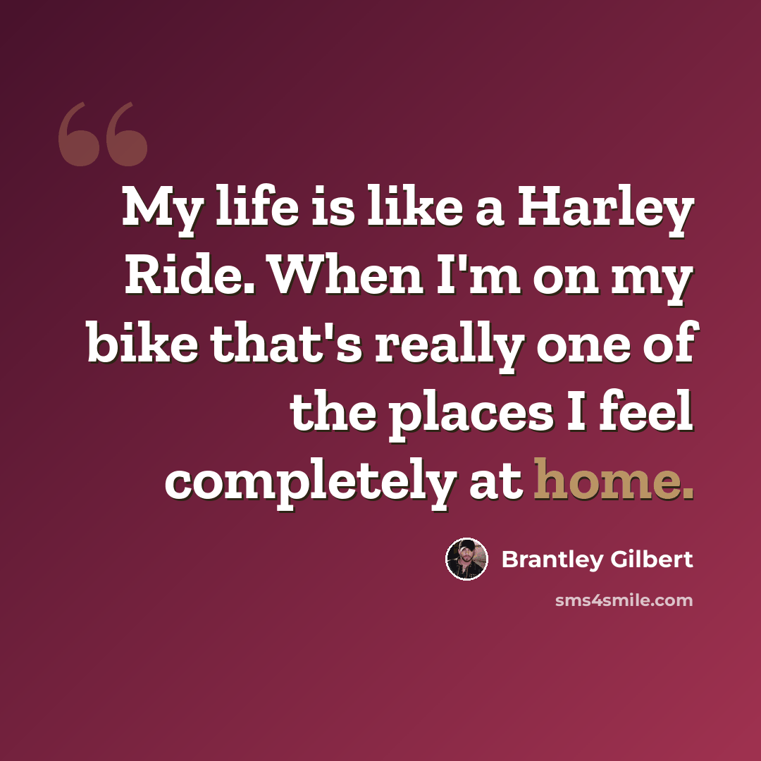 “My life is like a Harley Ride. When I'm on my bike that's really one of the places I feel completely at home.” quote by Brantley Gilbert
