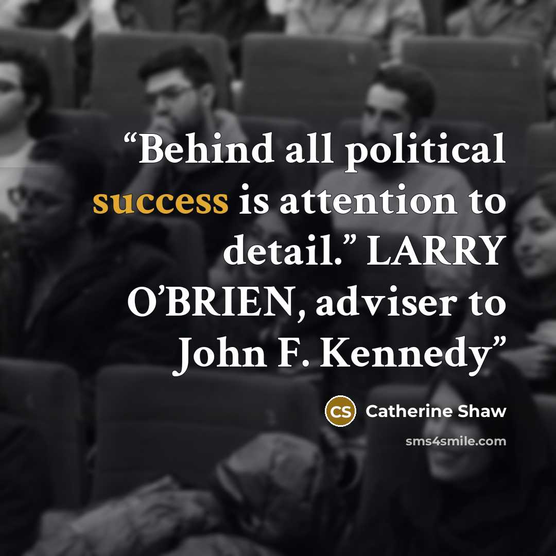 “Behind all political success is attention to detail.” LARRY O’BRIEN, adviser to John F. Kennedy” quote by Catherine Shaw