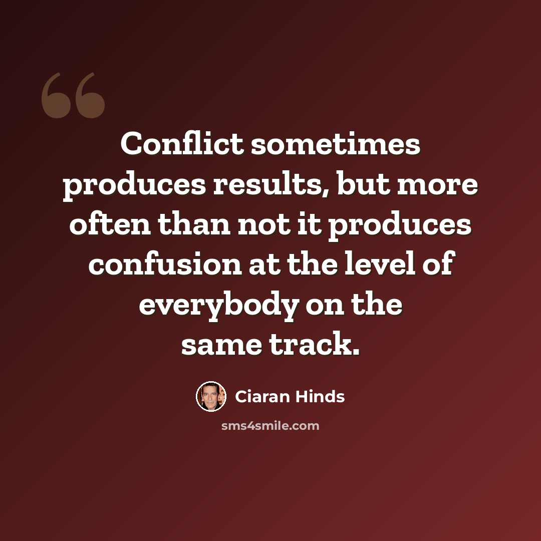 “Conflict sometimes produces results, but more often than not it produces confusion at the level of everybody on the same track.” quote by Ciaran Hinds